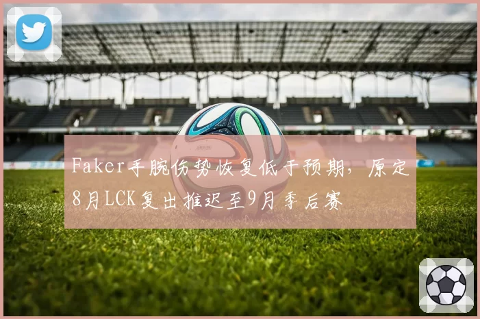 Faker手腕伤势恢复低于预期，原定8月LCK复出推迟至9月季后赛