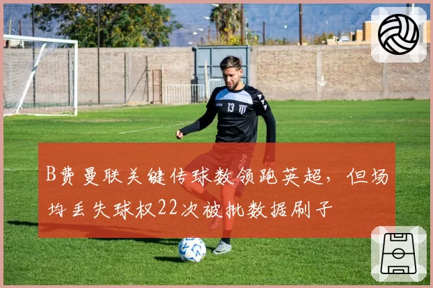 B费曼联关键传球数领跑英超，但场均丢失球权22次被批数据刷子