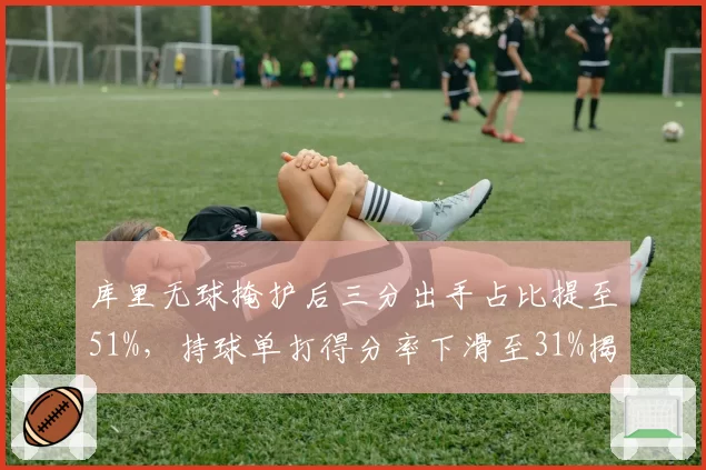 库里无球掩护后三分出手占比提至51%，持球单打得分率下滑至31%揭示年龄策略__br_