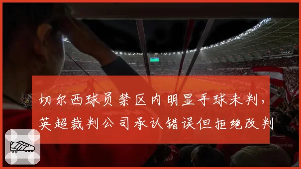 切尔西球员禁区内明显手球未判，英超裁判公司承认错误但拒绝改判
