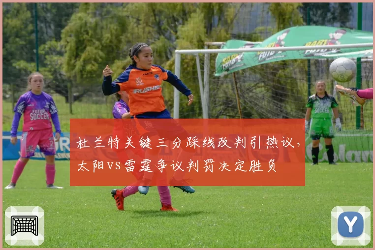 杜兰特关键三分踩线改判引热议,太阳vs雷霆争议判罚决定胜负