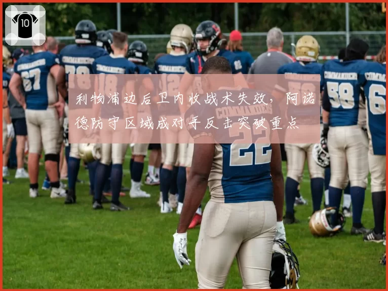 利物浦边后卫内收战术失效，阿诺德防守区域成对手反击突破重点