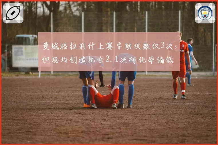 曼城格拉利什上赛季助攻数仅3次,但场均创造机会2.1次转化率偏低