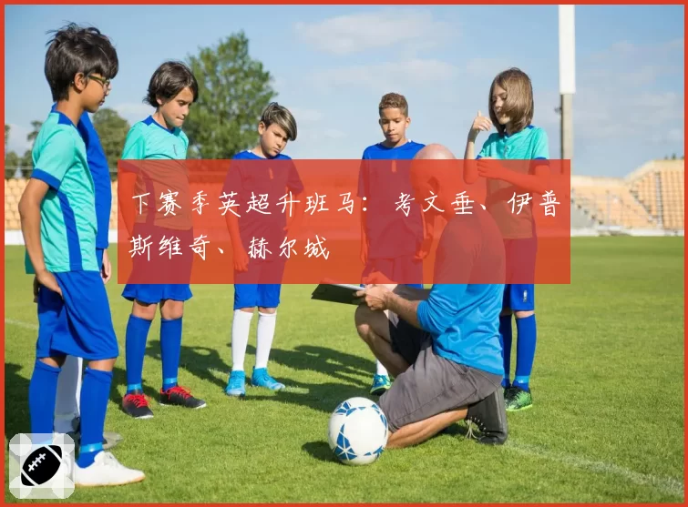 下赛季英超升班马：考文垂、伊普斯维奇、赫尔城