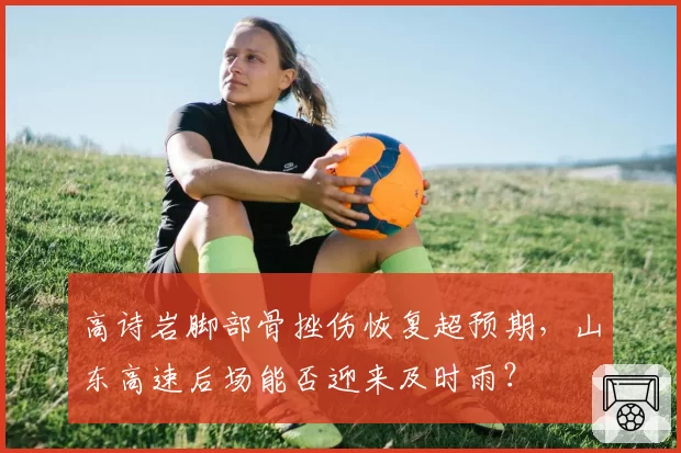 高诗岩脚部骨挫伤恢复超预期，山东高速后场能否迎来及时雨？
