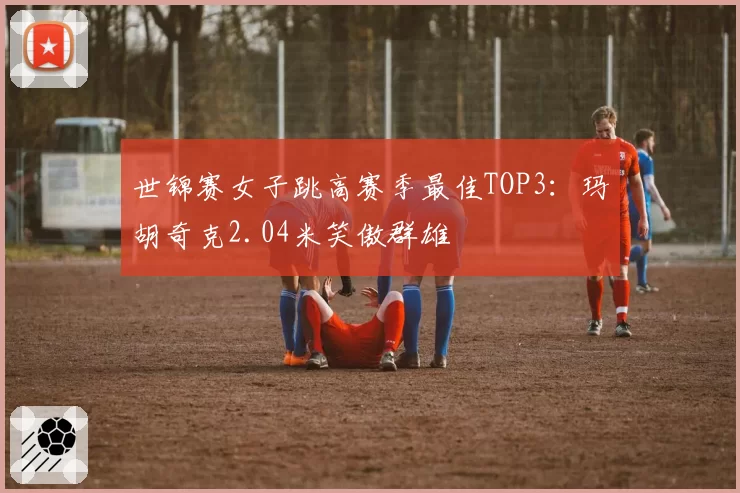世锦赛女子跳高赛季最佳TOP3:玛胡奇克2.04米笑傲群雄
