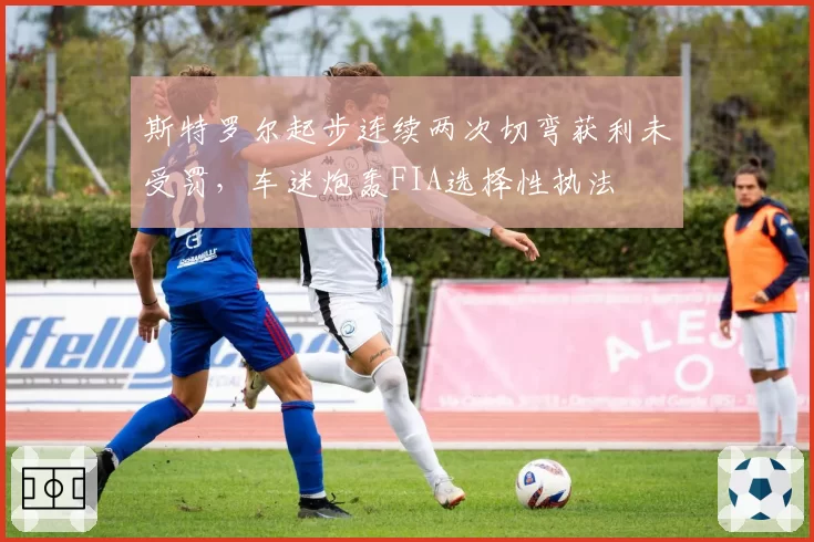 斯特罗尔起步连续两次切弯获利未受罚,车迷炮轰FIA选择性执法