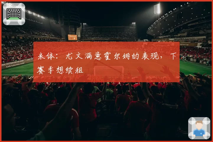 米体:尤文满意霍尔姆的表现,下赛季想续租