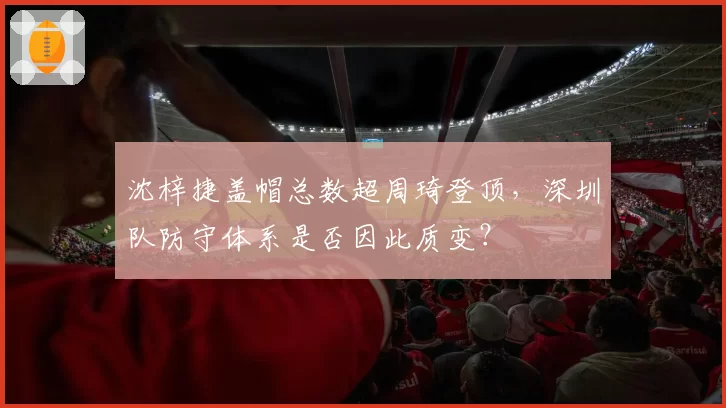 沈梓捷盖帽总数超周琦登顶，深圳队防守体系是否因此质变？