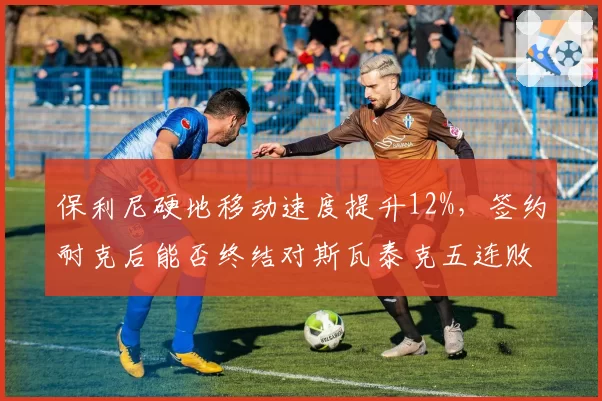 保利尼硬地移动速度提升12%，签约耐克后能否终结对斯瓦泰克五连败？