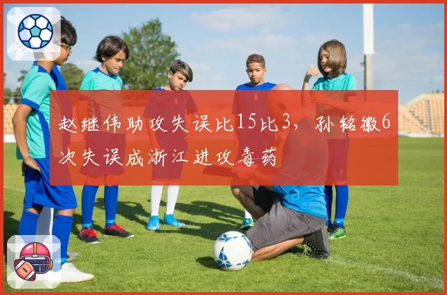 赵继伟助攻失误比15比3,孙铭徽6次失误成浙江进攻毒药