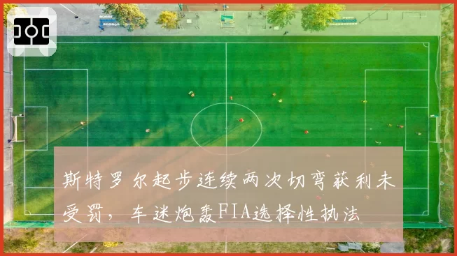 斯特罗尔起步连续两次切弯获利未受罚,车迷炮轰FIA选择性执法