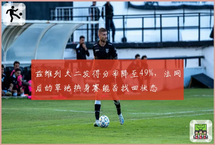 兹维列夫二发得分率降至49%,法网后的草地热身赛能否找回状态