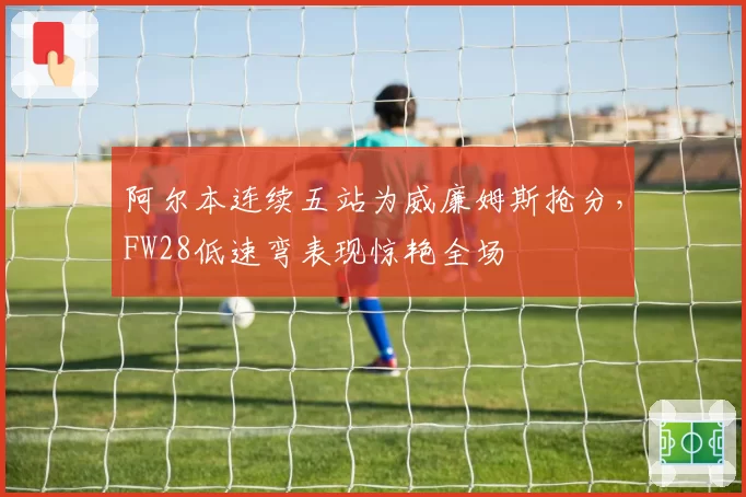 阿尔本连续五站为威廉姆斯抢分，FW28低速弯表现惊艳全场